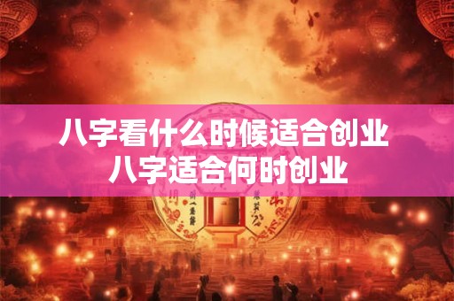 八字看什么时候适合创业 八字适合何时创业