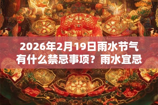 2026年2月19日雨水节气有什么禁忌事项?雨水宜忌有哪些? 2026年2月19日雨水节气有什么禁忌事项?雨水宜忌有哪些?