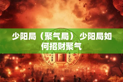 少阳局（聚气局） 少阳局如何招财聚气