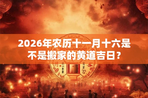 2026年农历十一月十六是不是搬家的黄道吉日? 2026年农历十一月十六是不是搬家的黄道吉日?
