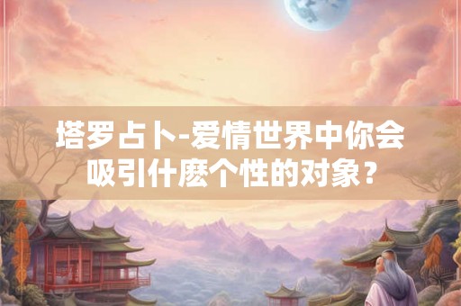 塔罗占卜-爱情世界中你会吸引什麽个性的对象？