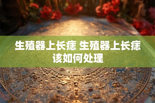 生殖器上长痣 生殖器上长痣该如何处理