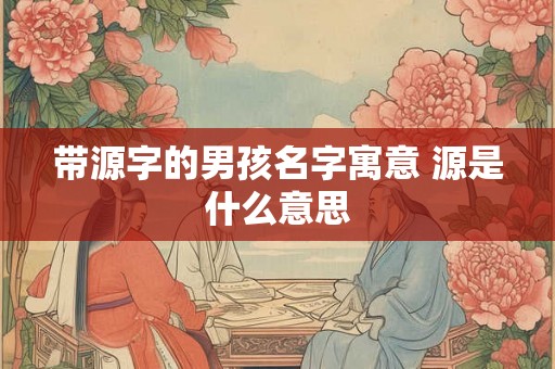 带源字的男孩名字寓意 源是什么意思