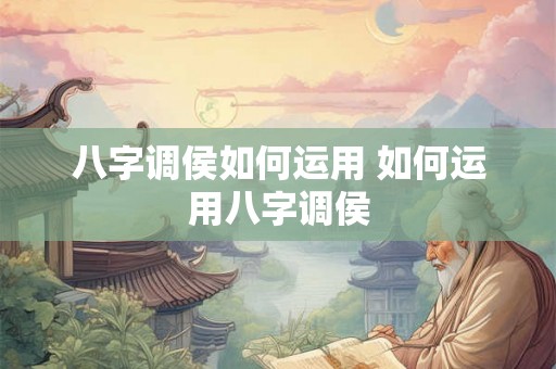 八字调侯如何运用 如何运用八字调侯