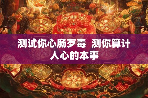 测试你心肠歹毒 测你算计人心的本事 测试你心肠歹毒 测你算计人心的本事