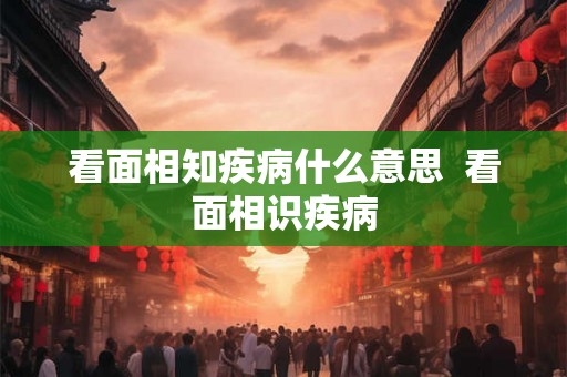 看面相知疾病什么意思  看面相识疾病
