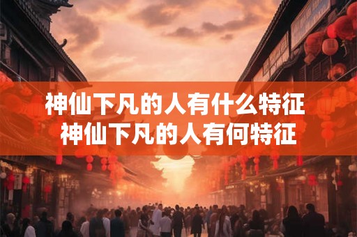 神仙下凡的人有什么特征 神仙下凡的人有何特征
