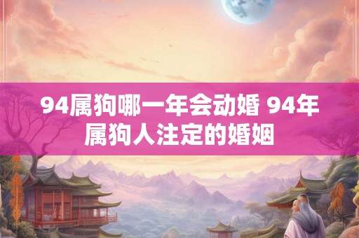 94属狗哪一年会动婚 94年属狗人注定的婚姻