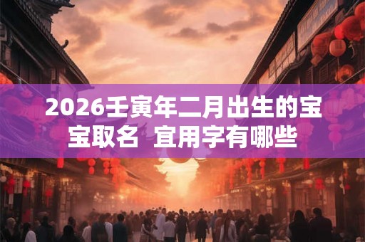 2026壬寅年二月出生的宝宝取名  宜用字有哪些