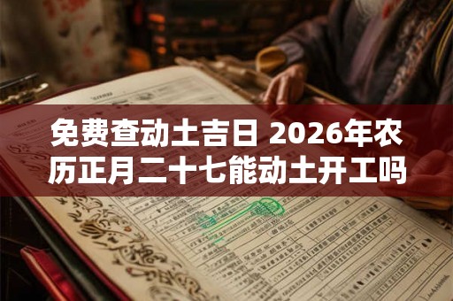 免费查动土吉日 2026年农历正月二十七能动土开工吗