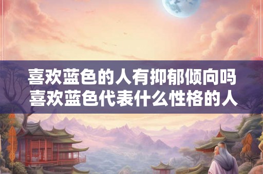 喜欢蓝色的人有抑郁倾向吗 喜欢蓝色代表什么性格的人