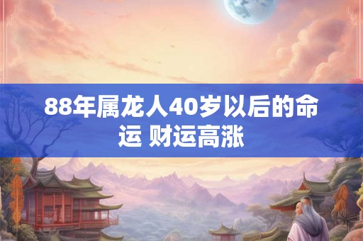 88年属龙人40岁以后的命运 财运高涨