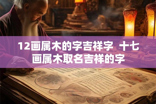 12画属木的字吉祥字  十七画属木取名吉祥的字