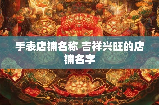 手表店铺名称 吉祥兴旺的店铺名字
