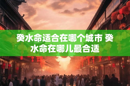 癸水命适合在哪个城市 癸水命在哪儿最合适