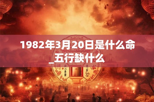 1982年3月20日是什么命_五行缺什么