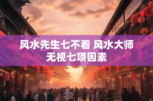 风水先生七不看 风水大师无视七项因素