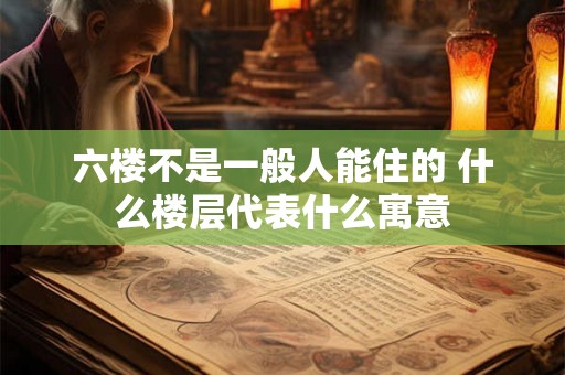 六楼不是一般人能住的 什么楼层代表什么寓意