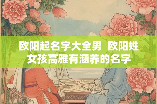 欧阳起名字大全男 欧阳姓女孩高雅有涵养的名字 欧阳起名字大全男 欧阳姓女孩高雅有涵养的名字