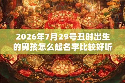 2026年7月29号丑时出生的男孩怎么起名字比较好听