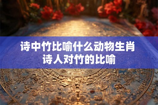 诗中竹比喻什么动物生肖 诗人对竹的比喻