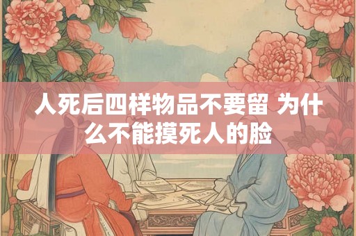 人死后四样物品不要留 为什么不能摸死人的脸