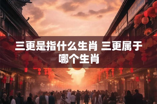 三更是指什么生肖 三更属于哪个生肖