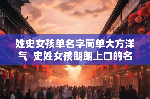 姓史女孩单名字简单大方洋气  史姓女孩朗朗上口的名字