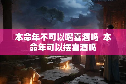 本命年不可以喝喜酒吗  本命年可以摆喜酒吗