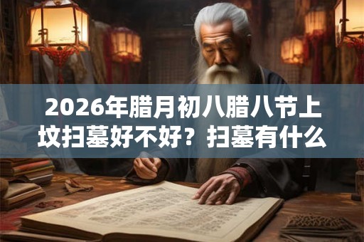 2026年腊月初八腊八节上坟扫墓好不好？扫墓有什么禁忌？