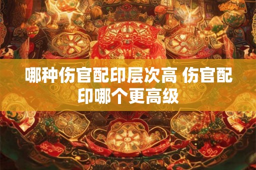 哪种伤官配印层次高 伤官配印哪个更高级