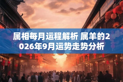 属相每月运程解析 属羊的2026年9月运势走势分析