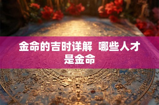 金命的吉时详解  哪些人才是金命