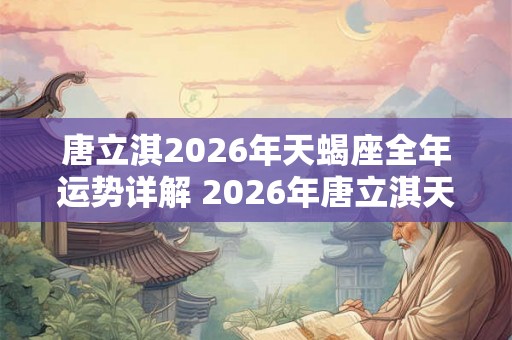 唐立淇2026年天蝎座全年运势详解 2026年唐立淇天蝎座运势如何