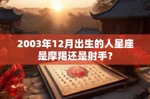 2003年12月出生的人星座是摩羯还是射手? 2003年12月出生的人星座是摩羯还是射手?