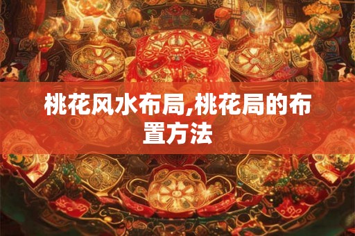 桃花风水布局,桃花局的布置方法