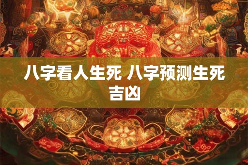 八字看人生死 八字预测生死吉凶