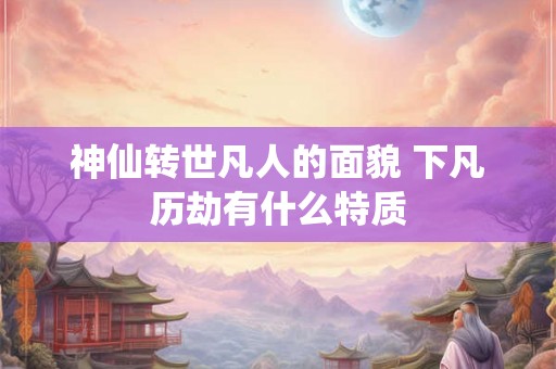 神仙转世凡人的面貌 下凡历劫有什么特质