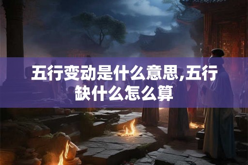 五行变动是什么意思,五行缺什么怎么算