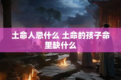 土命人忌什么 土命的孩子命里缺什么