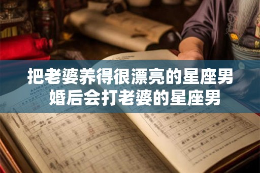 把老婆养得很漂亮的星座男  婚后会打老婆的星座男