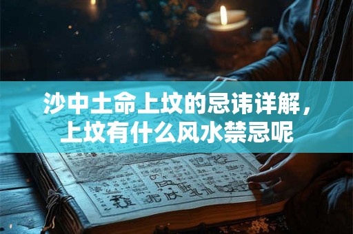 沙中土命上坟的忌讳详解,上坟有什么风水禁忌呢 沙中土命上坟的忌讳详解,上坟有什么风水禁忌呢
