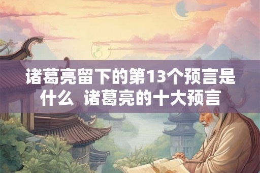 诸葛亮留下的第13个预言是什么 诸葛亮的十大预言 诸葛亮留下的第13个预言是什么 诸葛亮的十大预言
