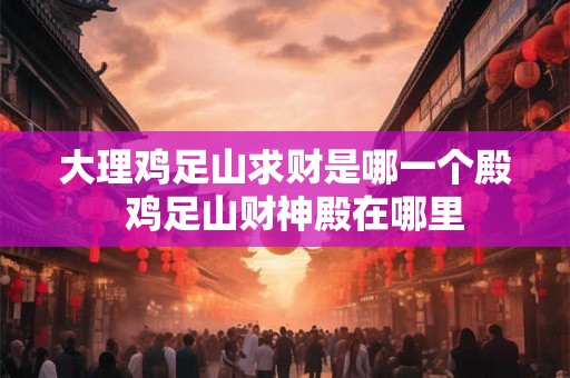 大理鸡足山求财是哪一个殿  鸡足山财神殿在哪里
