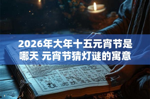 2026年大年十五元宵节是哪天 元宵节猜灯谜的寓意 2026年大年十五元宵节是哪天 元宵节猜灯谜的寓意