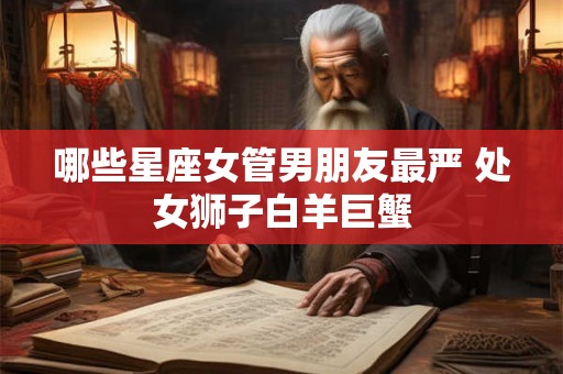 哪些星座女管男朋友最严 处女狮子白羊巨蟹