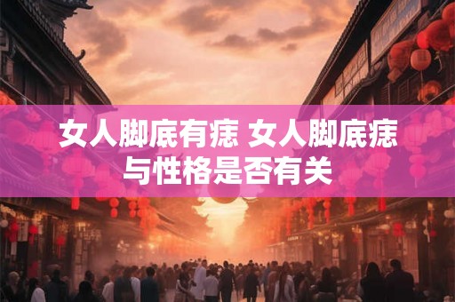 女人脚底有痣 女人脚底痣与性格是否有关