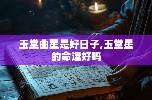 玉堂曲星是好日子,玉堂星的命运好吗