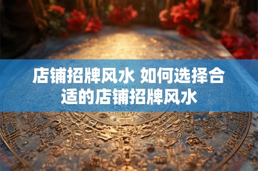 店铺招牌风水 如何选择合适的店铺招牌风水 店铺招牌风水 如何选择合适的店铺招牌风水