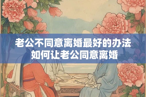 老公不同意离婚最好的办法 如何让老公同意离婚